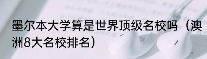 墨尔本大学算是世界顶级名校吗（澳洲8大名校排名）