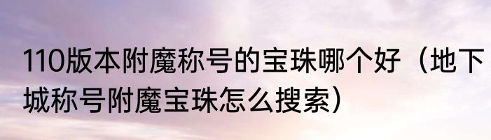 110版本附魔称号的宝珠哪个好（地下城称号附魔宝珠怎么搜索）