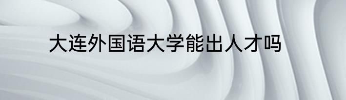大连外国语大学能出人才吗