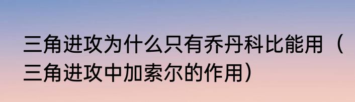 三角进攻为什么只有乔丹科比能用（三角进攻中加索尔的作用）