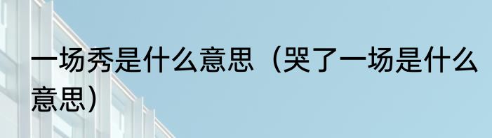 一场秀是什么意思（哭了一场是什么意思）