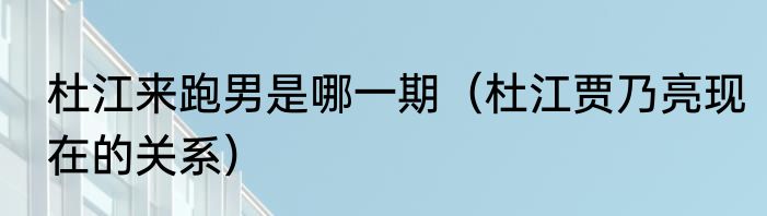 杜江来跑男是哪一期（杜江贾乃亮现在的关系）