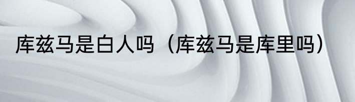 库兹马是白人吗（库兹马是库里吗）