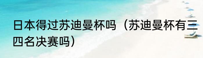 日本得过苏迪曼杯吗（苏迪曼杯有三四名决赛吗）