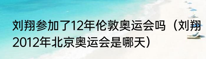 刘翔参加了12年伦敦奥运会吗（刘翔2012年北京奥运会是哪天）