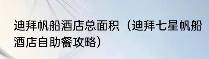 迪拜帆船酒店总面积（迪拜七星帆船酒店自助餐攻略）