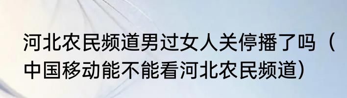 河北农民频道男过女人关停播了吗（中国移动能不能看河北农民频道）