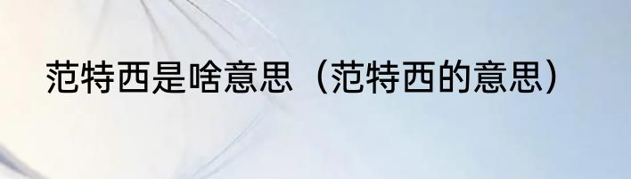 范特西是啥意思（范特西的意思）