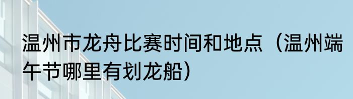 温州市龙舟比赛时间和地点（温州端午节哪里有划龙船）