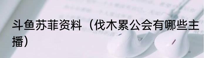 斗鱼苏菲资料（伐木累公会有哪些主播）