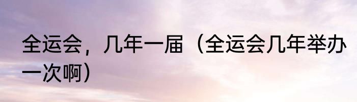 全运会，几年一届（全运会几年举办一次啊）