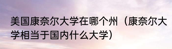 美国康奈尔大学在哪个州（康奈尔大学相当于国内什么大学）