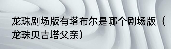 龙珠剧场版有塔布尔是哪个剧场版（龙珠贝吉塔父亲）