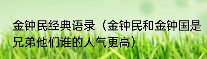 金钟民经典语录（金钟民和金钟国是兄弟他们谁的人气更高）
