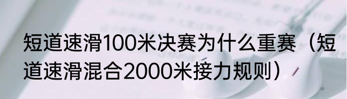 短道速滑100米决赛为什么重赛（短道速滑混合2000米接力规则）