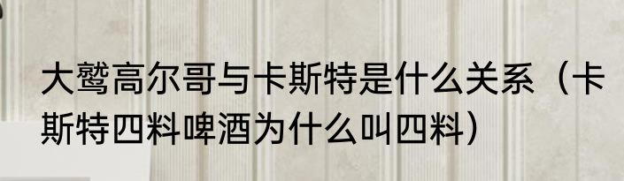 大鹫高尔哥与卡斯特是什么关系（卡斯特四料啤酒为什么叫四料）