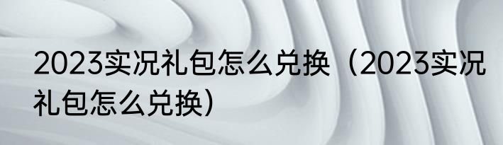 2023实况礼包怎么兑换（2023实况礼包怎么兑换）