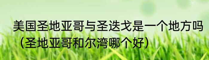 美国圣地亚哥与圣迭戈是一个地方吗（圣地亚哥和尔湾哪个好）
