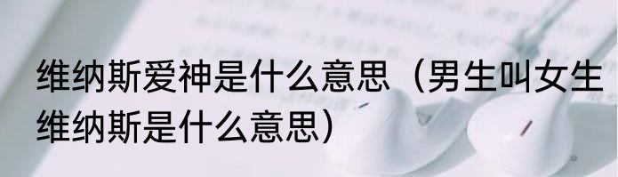 维纳斯爱神是什么意思（男生叫女生维纳斯是什么意思）