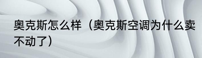 奥克斯怎么样（奥克斯空调为什么卖不动了）