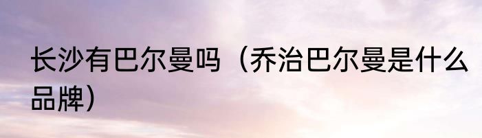 长沙有巴尔曼吗（乔治巴尔曼是什么品牌）