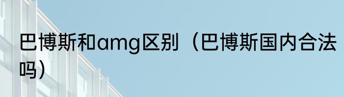 巴博斯和amg区别（巴博斯国内合法吗）