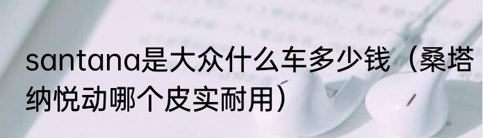 santana是大众什么车多少钱（桑塔纳悦动哪个皮实耐用）