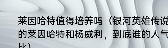 莱因哈特值得培养吗（银河英雄传说的莱因哈特和杨威利，到底谁的人气比）