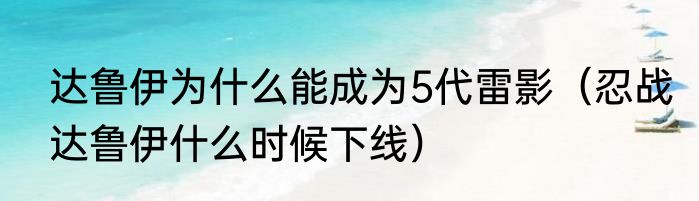达鲁伊为什么能成为5代雷影（忍战达鲁伊什么时候下线）