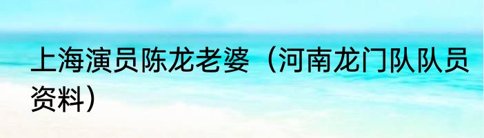上海演员陈龙老婆（河南龙门队队员资料）