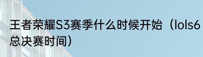 王者荣耀S3赛季什么时候开始（lols6总决赛时间）