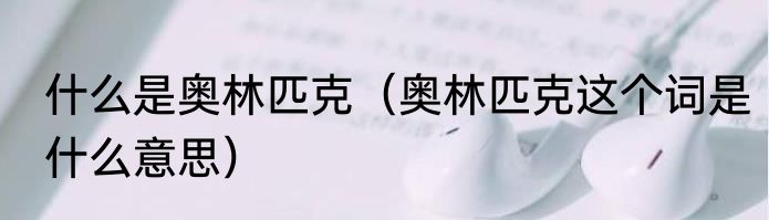 什么是奥林匹克（奥林匹克这个词是什么意思）