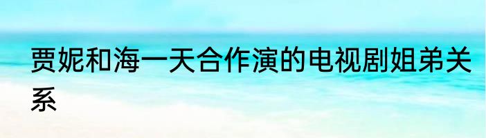 贾妮和海一天合作演的电视剧姐弟关系