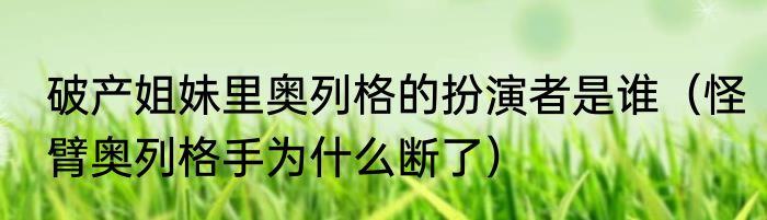 破产姐妹里奥列格的扮演者是谁（怪臂奥列格手为什么断了）