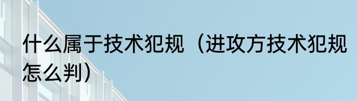 什么属于技术犯规（进攻方技术犯规怎么判）