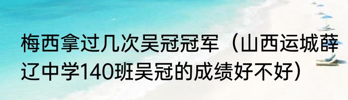 梅西拿过几次吴冠冠军（山西运城薛辽中学140班吴冠的成绩好不好）