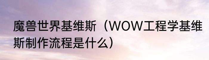 魔兽世界基维斯（WOW工程学基维斯制作流程是什么）