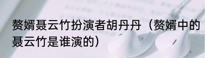 赘婿聂云竹扮演者胡丹丹（赘婿中的聂云竹是谁演的）