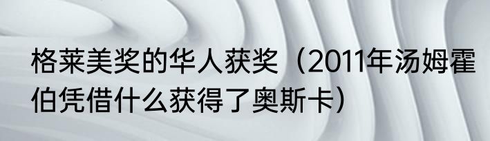 格莱美奖的华人获奖（2011年汤姆霍伯凭借什么获得了奥斯卡）