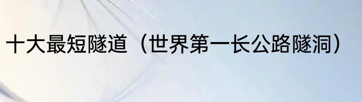 十大最短隧道（世界第一长公路隧洞）