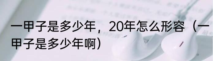 一甲子是多少年，20年怎么形容（一甲子是多少年啊）