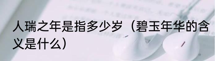 人瑞之年是指多少岁（碧玉年华的含义是什么）