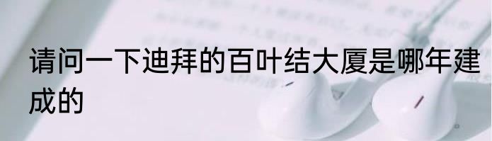 请问一下迪拜的百叶结大厦是哪年建成的