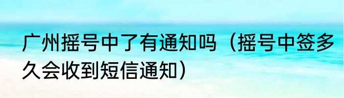 广州摇号中了有通知吗（摇号中签多久会收到短信通知）