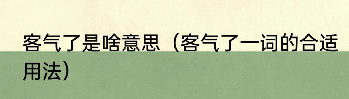 客气了是啥意思（客气了一词的合适用法）