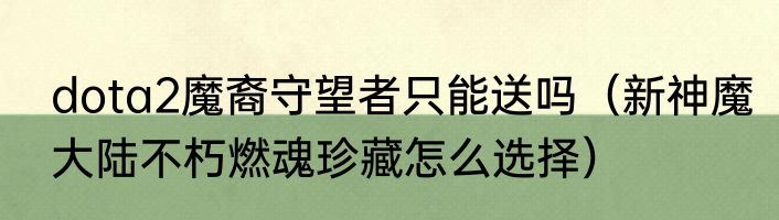 dota2魔裔守望者只能送吗（新神魔大陆不朽燃魂珍藏怎么选择）