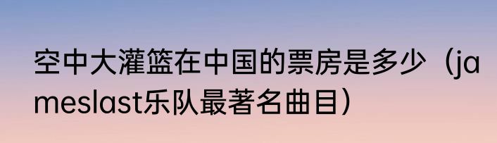 空中大灌篮在中国的票房是多少（jameslast乐队最著名曲目）