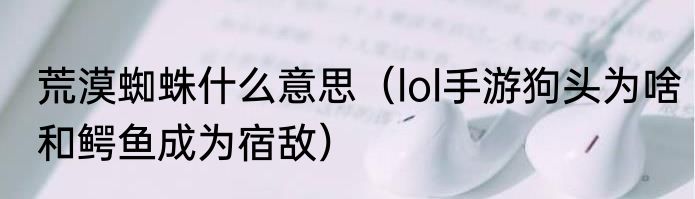 荒漠蜘蛛什么意思（lol手游狗头为啥和鳄鱼成为宿敌）