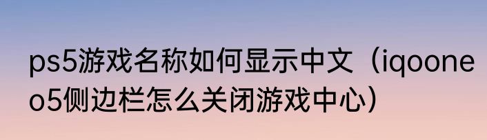 ps5游戏名称如何显示中文（iqooneo5侧边栏怎么关闭游戏中心）