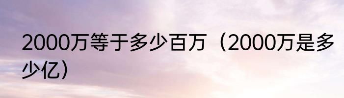 2000万等于多少百万（2000万是多少亿）